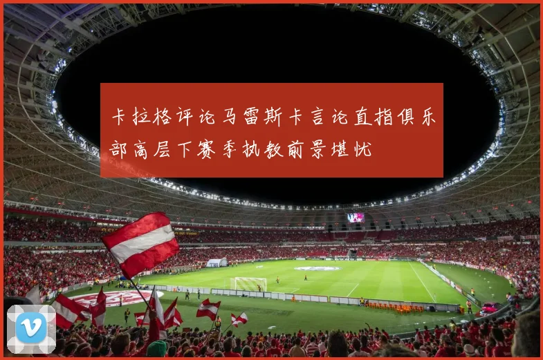 卡拉格评论马雷斯卡言论直指俱乐部高层下赛季执教前景堪忧