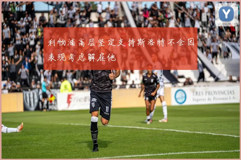 利物浦高层坚定支持斯洛特不会因表现考虑解雇他