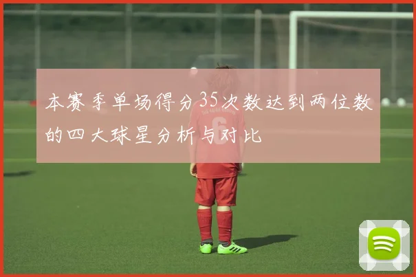 本赛季单场得分35次数达到两位数的四大球星分析与对比