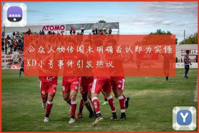 公众人物传闻未明确否认即为实锤KD小号事件引发热议