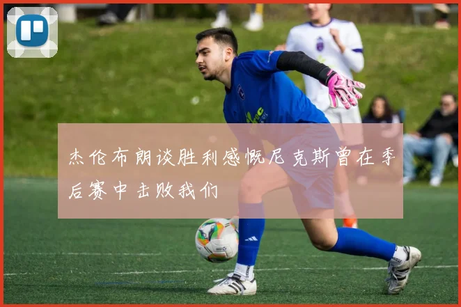 杰伦布朗谈胜利感慨尼克斯曾在季后赛中击败我们