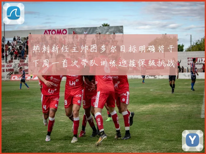 热刺新任主帅图多尔目标明确将于下周一首次带队训练迎接保级挑战