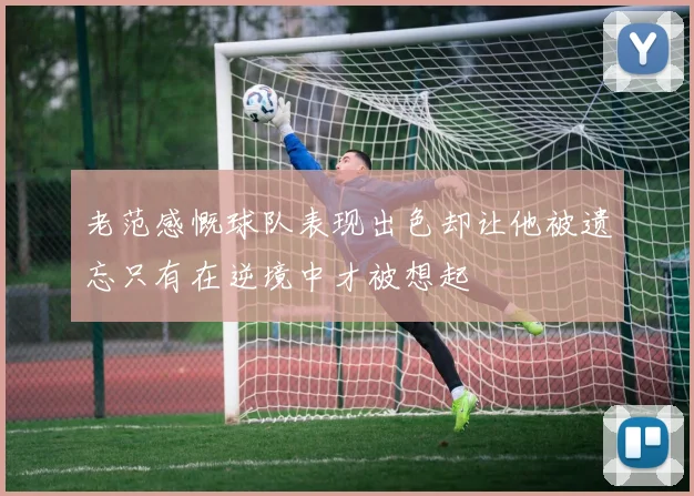 老范感慨球队表现出色却让他被遗忘只有在逆境中才被想起