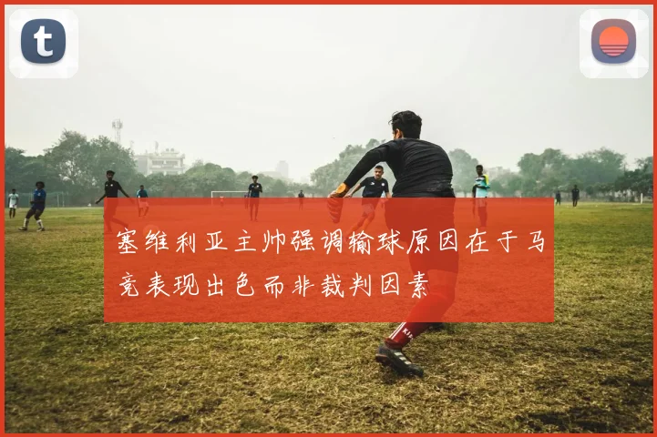 塞维利亚主帅强调输球原因在于马竞表现出色而非裁判因素