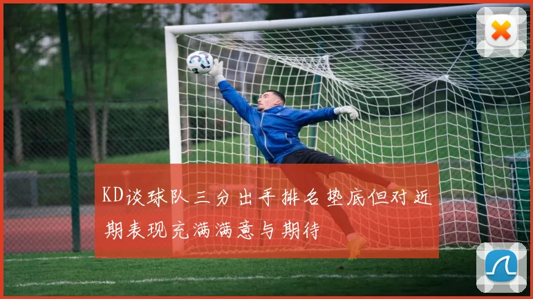 KD谈球队三分出手排名垫底但对近期表现充满满意与期待