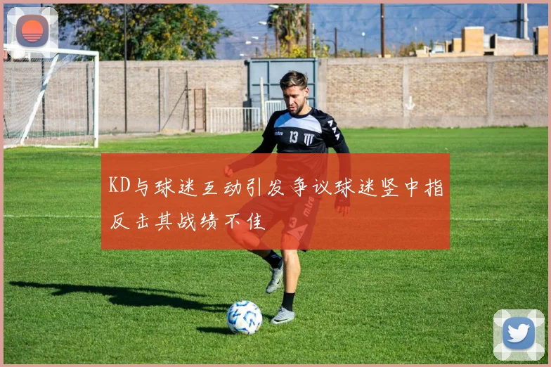 KD与球迷互动引发争议球迷竖中指反击其战绩不佳