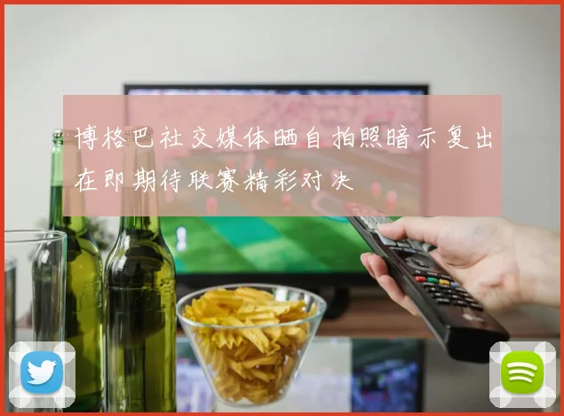 博格巴社交媒体晒自拍照暗示复出在即期待联赛精彩对决