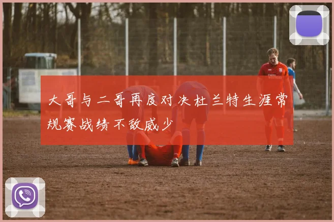 大哥与二哥再度对决杜兰特生涯常规赛战绩不敌威少