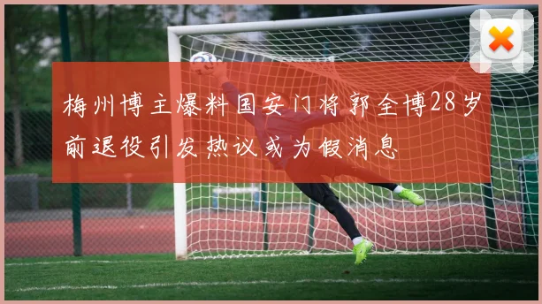 梅州博主爆料国安门将郭全博28岁前退役引发热议或为假消息