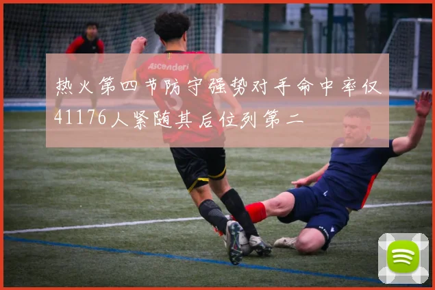 热火第四节防守强势对手命中率仅41176人紧随其后位列第二