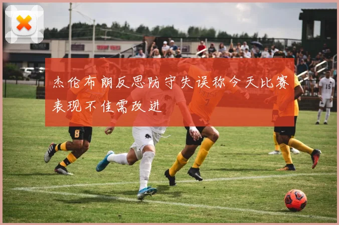 杰伦布朗反思防守失误称今天比赛表现不佳需改进