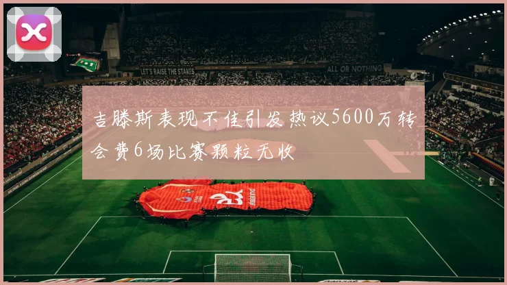 吉滕斯表现不佳引发热议5600万转会费6场比赛颗粒无收