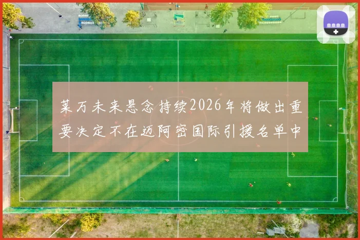 莱万未来悬念持续2026年将做出重要决定不在迈阿密国际引援名单中