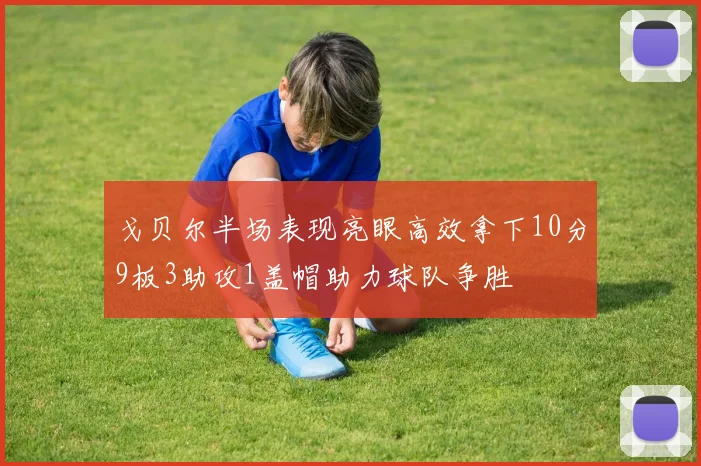 戈贝尔半场表现亮眼高效拿下10分9板3助攻1盖帽助力球队争胜