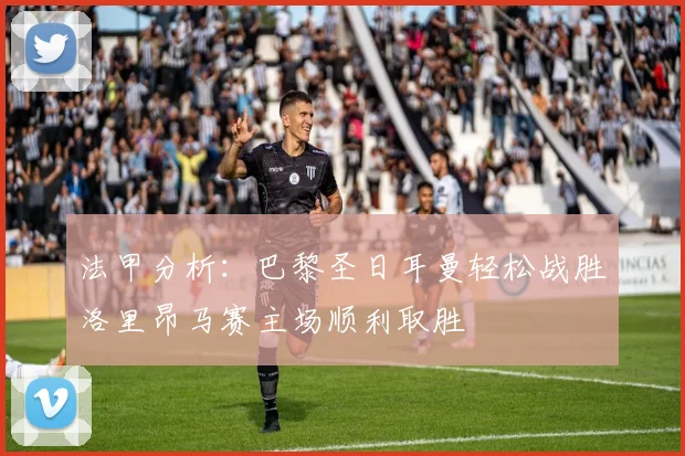 法甲分析：巴黎圣日耳曼轻松战胜洛里昂马赛主场顺利取胜