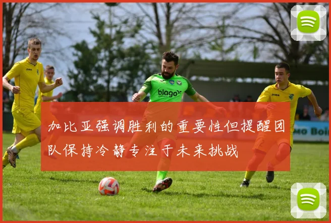 加比亚强调胜利的重要性但提醒团队保持冷静专注于未来挑战