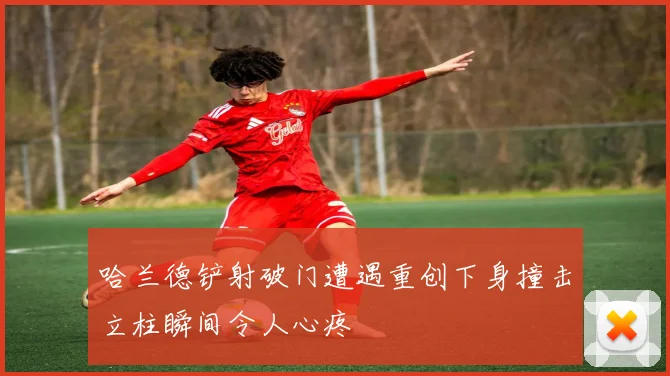 哈兰德铲射破门遭遇重创下身撞击立柱瞬间令人心疼