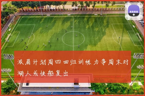 浓眉计划周四回归训练力争周末对湖人或快船复出