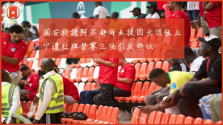 国安新援阿不都海米提因头顶张玉宁遭红牌禁赛三场引发热议