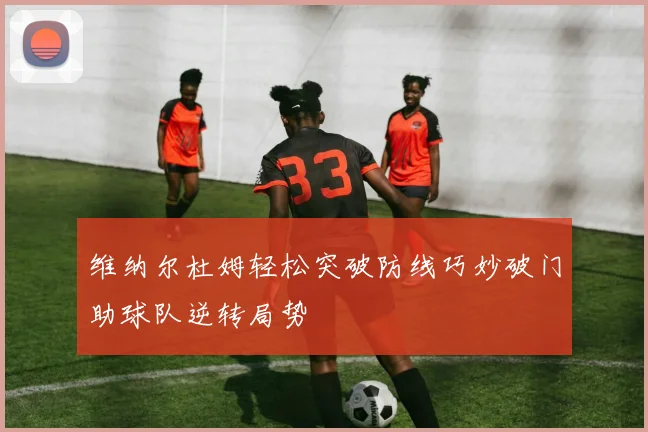 维纳尔杜姆轻松突破防线巧妙破门助球队逆转局势