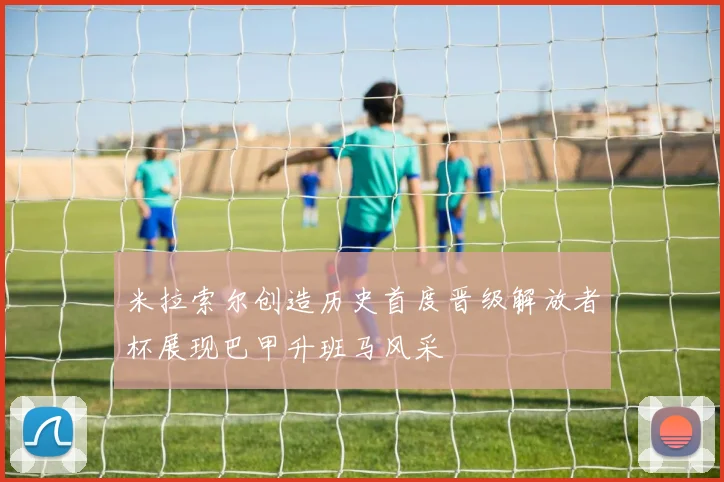 米拉索尔创造历史首度晋级解放者杯展现巴甲升班马风采