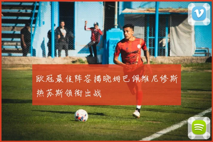 欧冠最佳阵容揭晓姆巴佩维尼修斯热苏斯领衔出战