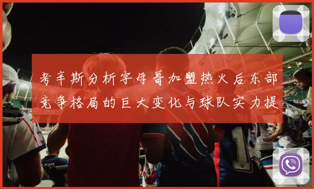 考辛斯分析字母哥加盟热火后东部竞争格局的巨大变化与球队实力提升