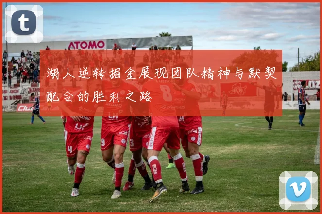 湖人逆转掘金展现团队精神与默契配合的胜利之路