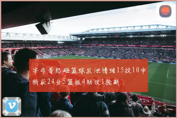 字母哥怒砸篮球发泄情绪15投10中斩获24分5篮板4助攻1抢断