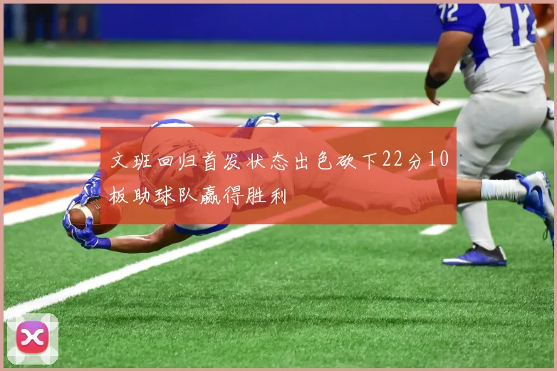 文班回归首发状态出色砍下22分10板助球队赢得胜利