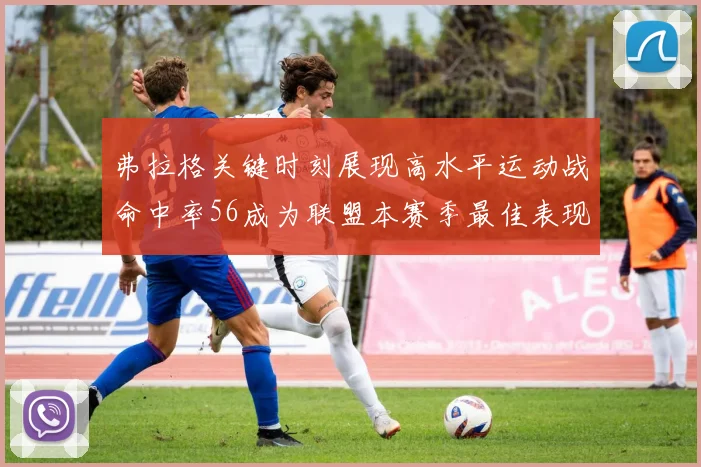 弗拉格关键时刻展现高水平运动战命中率56成为联盟本赛季最佳表现