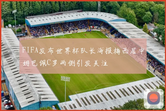 FIFA发布世界杯队长海报梅西居中姆巴佩C罗两侧引发关注