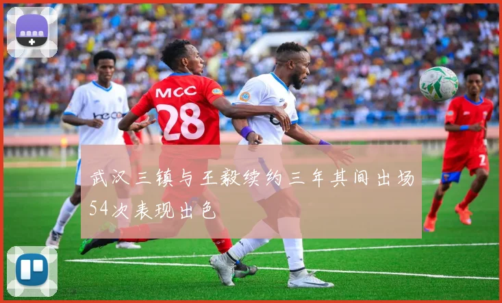 武汉三镇与王毅续约三年其间出场54次表现出色