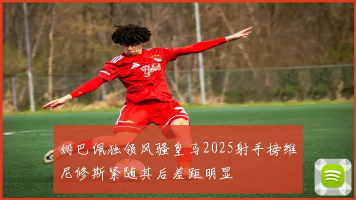 姆巴佩独领风骚皇马2025射手榜维尼修斯紧随其后差距明显