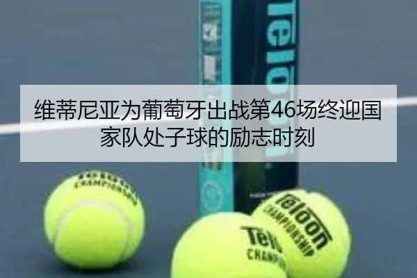 维蒂尼亚为葡萄牙出战第46场终迎国家队处子球的励志时刻 - jinnianhui