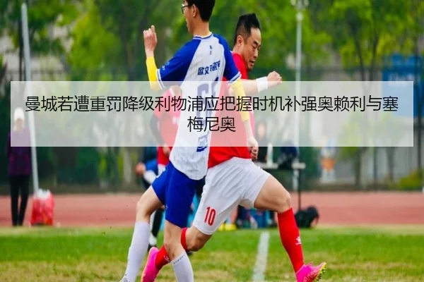 曼城若遭重罚降级利物浦应把握时机补强奥赖利与塞梅尼奥 - jinnianhui